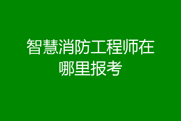 智慧消防工程师在哪里报考