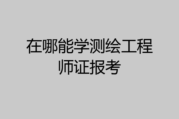 在哪能学测绘工程师证报考