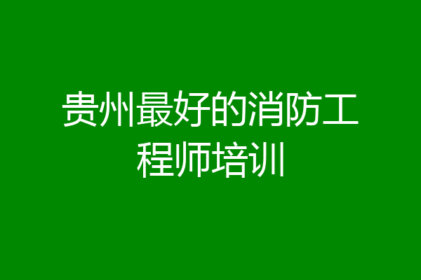 贵州最好的消防工程师培训