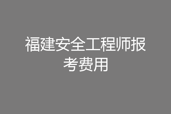 福建安全工程师报考费用