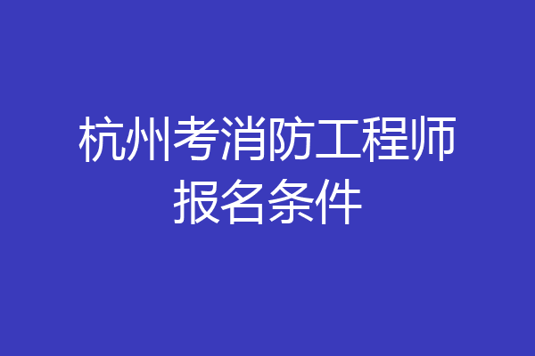 杭州考消防工程师报名条件