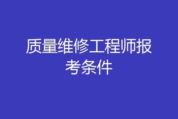 质量维修工程师报考条件