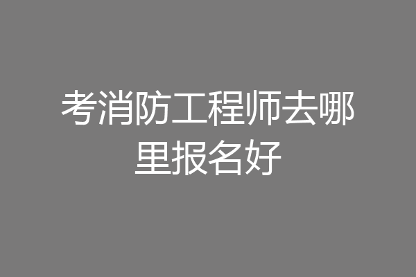考消防工程师去哪里报名好