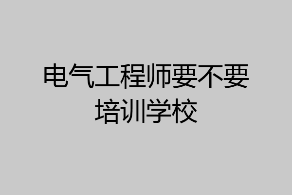 电气工程师要不要培训学校