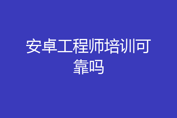 安卓工程师培训可靠吗