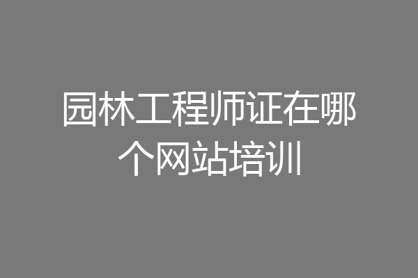 园林工程师证在哪个网站培训