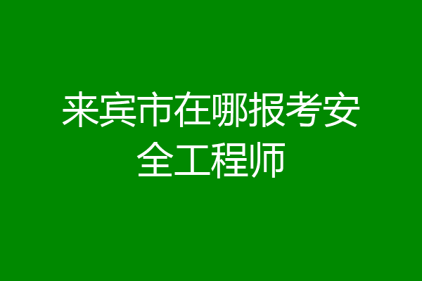 来宾市在哪报考安全工程师