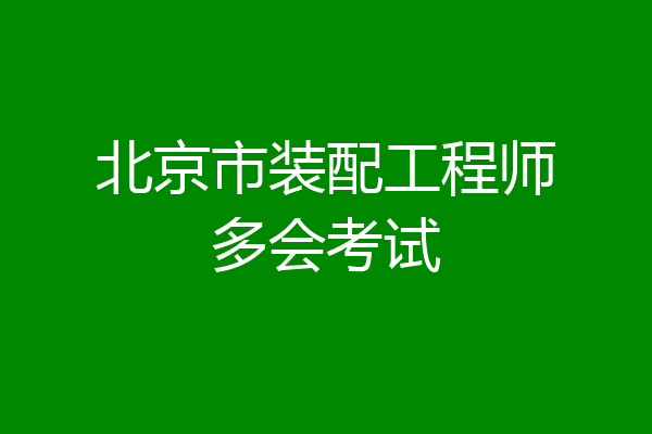 北京市装配工程师多会考试
