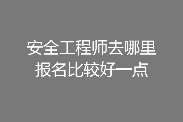 安全工程师去哪里报名比较好一点