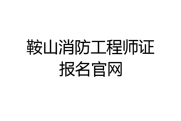 鞍山消防工程师证报名官网