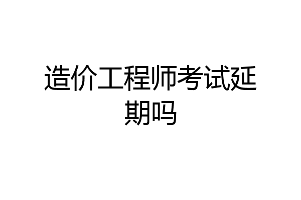 造价工程师考试延期吗