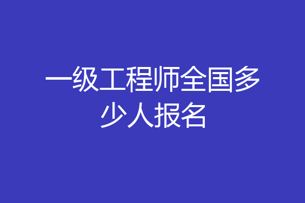 一级工程师全国多少人报名