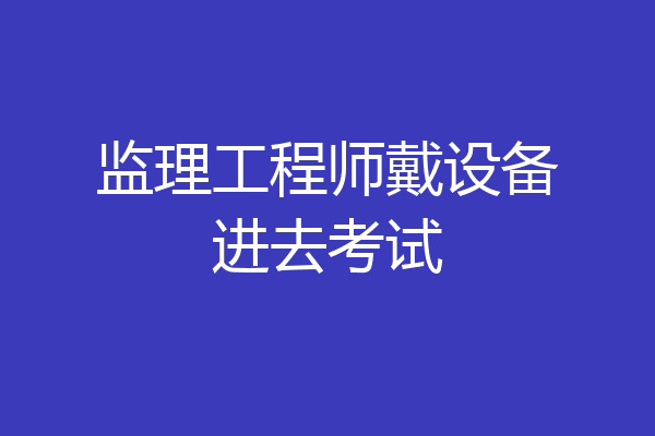 监理工程师戴设备进去考试