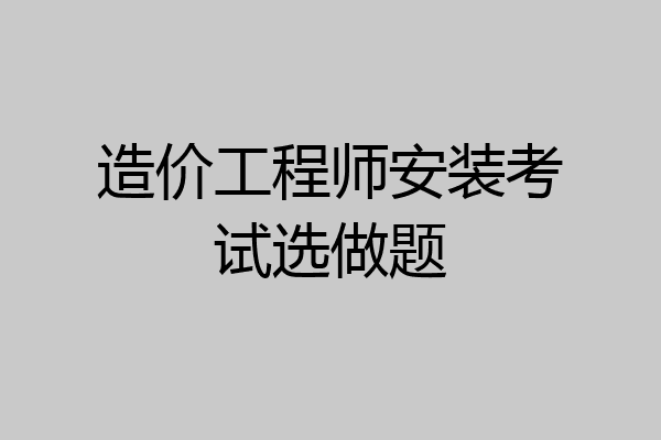造价工程师安装考试选做题
