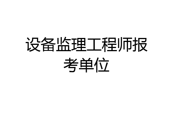 设备监理工程师报考单位