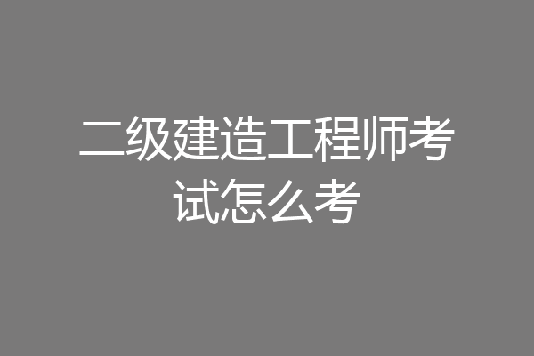 二级建造工程师考试怎么考