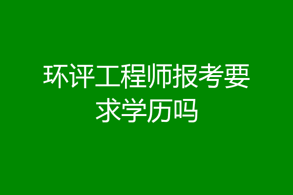 环评工程师报考要求学历吗