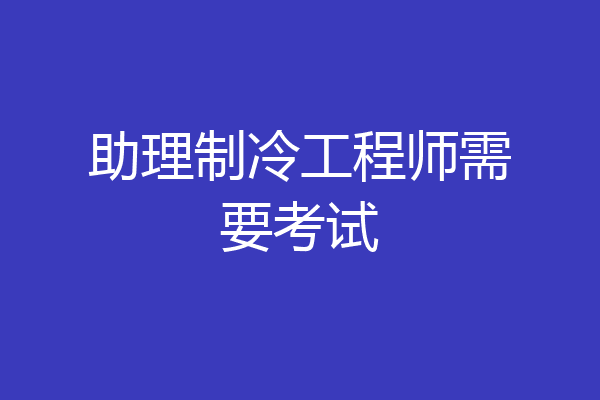 助理制冷工程师需要考试