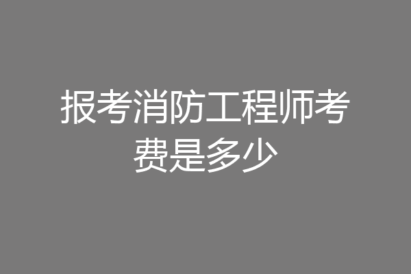报考消防工程师考费是多少