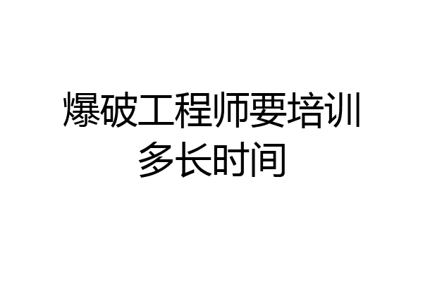 爆破工程师要培训多长时间