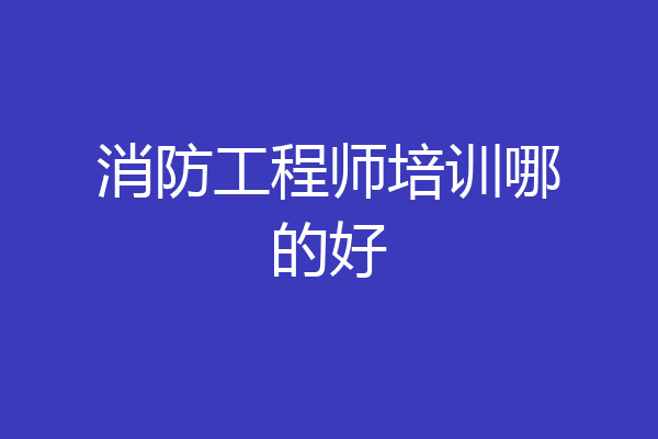 消防工程师培训哪的好