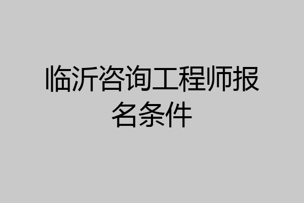 临沂咨询工程师报名条件