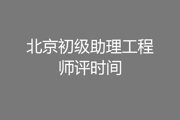 北京初级助理工程师评时间