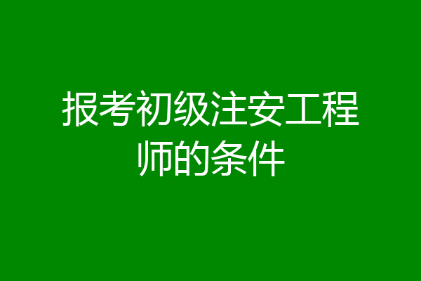 报考初级注安工程师的条件