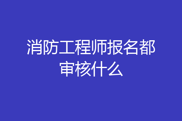 消防工程师报名都审核什么