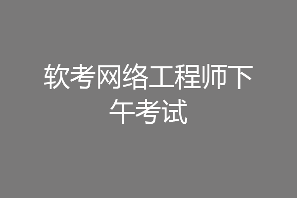 软考网络工程师下午考试