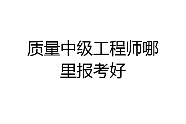 质量中级工程师哪里报考好