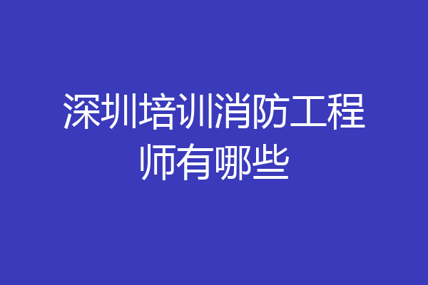 深圳培训消防工程师有哪些