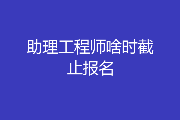 助理工程师啥时截止报名