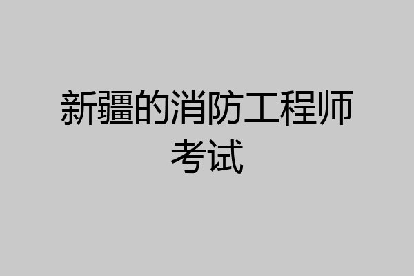 新疆的消防工程师考试