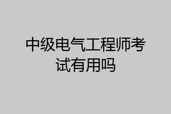 中级电气工程师考试有用吗