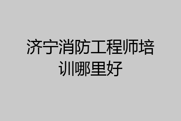 济宁消防工程师培训哪里好