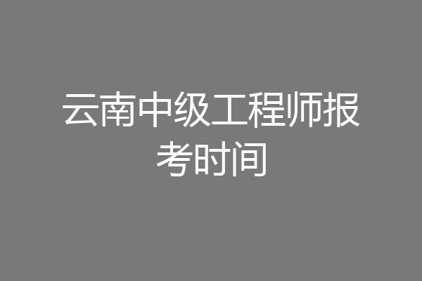 云南中级工程师报考时间