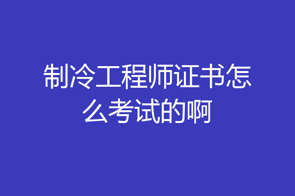 制冷工程师证书怎么考试的啊