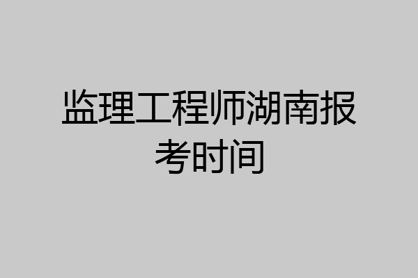 监理工程师湖南报考时间