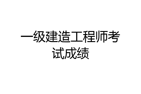 一级建造工程师考试成绩