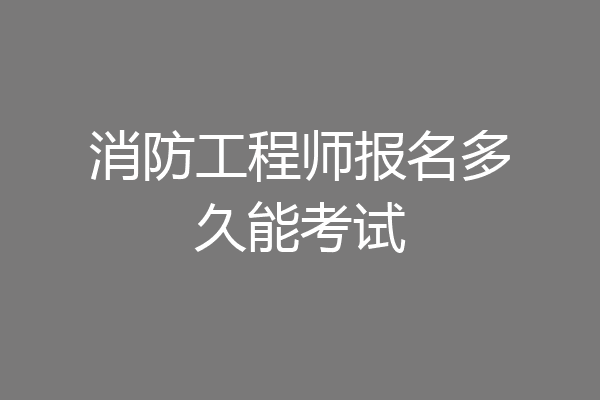 消防工程师报名多久能考试