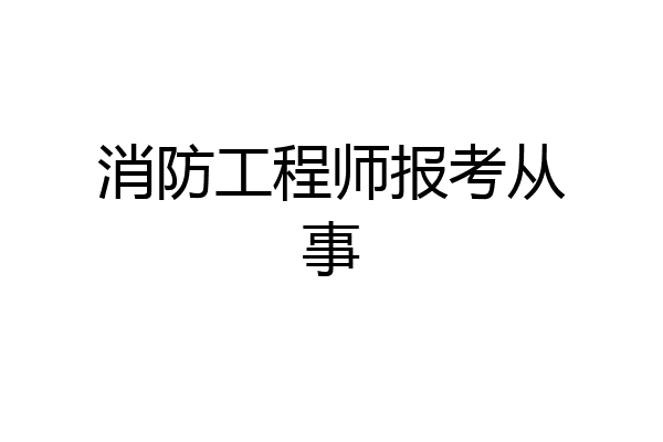 消防工程师报考从事