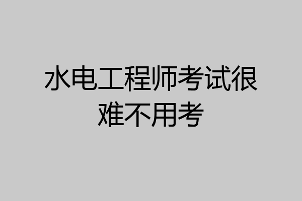 水电工程师考试很难不用考