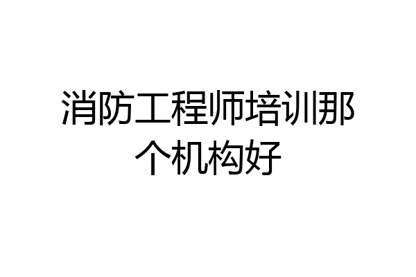 消防工程师培训那个机构好