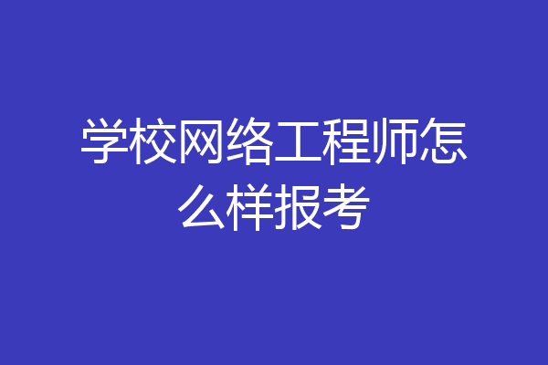 学校网络工程师怎么样报考