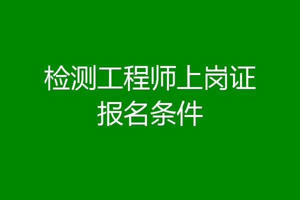 检测工程师上岗证报名条件