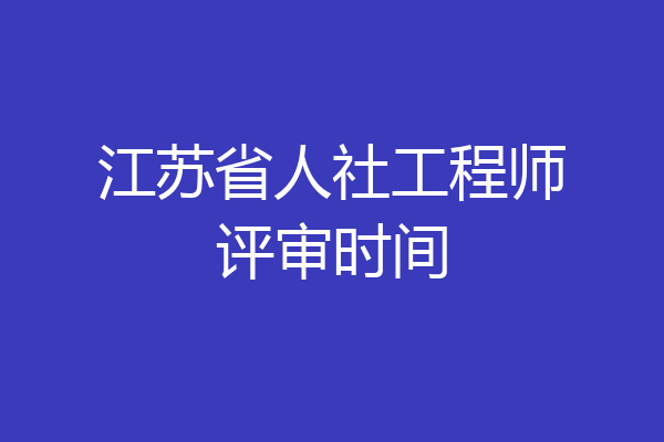 江苏省人社工程师评审时间
