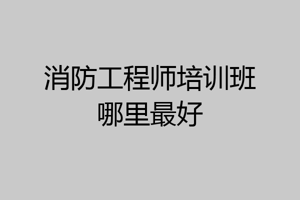 消防工程师培训班哪里最好