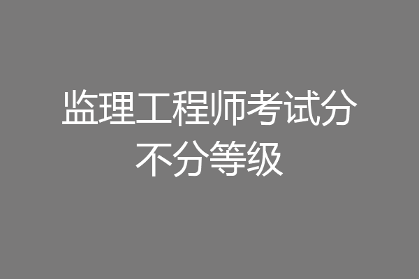 监理工程师考试分不分等级