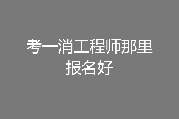 考一消工程师那里报名好